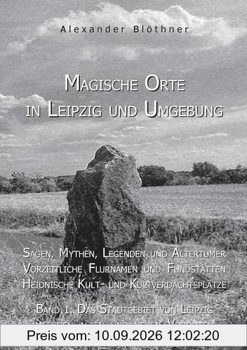 Magische Orte in Leipzig und Umgebung: Sagen, Mythen, Legenden und Altertümer, vorzeitliche Flurnamen und Fundstätten, heidnische Kult- und ... von Leipzig mit den alten und neuen Vororten