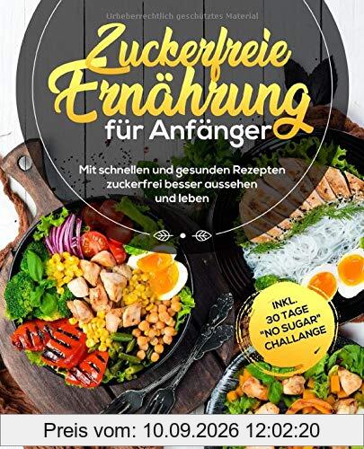 Zuckerfreie Ernährung für Anfänger: Mit schnellen und gesunden Rezepten zuckerfrei besser aussehen und leben. inkl. 30 Tage No Sugar Challange
