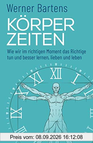 Körperzeiten: Wie wir im richtigen Moment das Richtige tun und besser lernen, lieben und leben (Überraschendes und praktisches Medizin-Wissen über den richtigen Zeitpunkt)