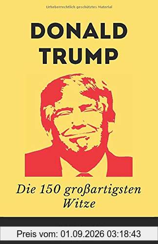 Donald Trump - Die 150 großartigsten Witze: Das beste und schönste Witzebuch über Donald Trump