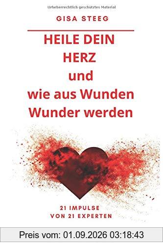 Heile dein Herz und wie aus Wunden Wunder werden: 21 Impulse von 21 Experten