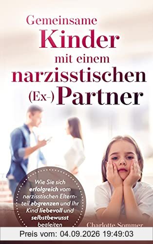 Gemeinsame Kinder mit einem narzisstischen (Ex-)Partner: Wie Sie sich erfolgreich vom narzisstischen Elternteil abgrenzen und Ihr Kind liebevoll und selbstbewusst begleiten