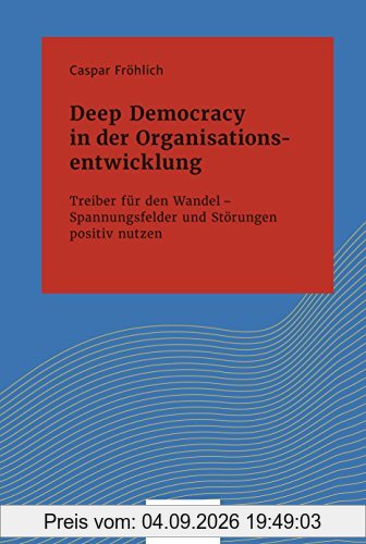 Deep Democracy in der Organisationsentwicklung: Treiber für den Wandel - Spannungsfelder und Störungen positiv nutzen (Systemisches Management)