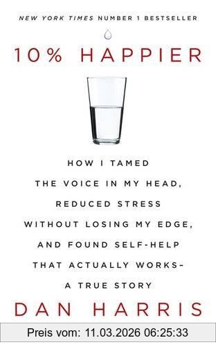 Dan Harris 10% Happier, How I Tamed The Voice In My Head, Reduced Stress Without Losing My Edge, And Found Self-Help That Actually Works - A True Story