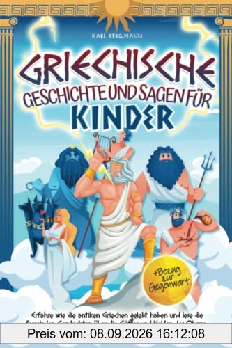 Griechische Geschichte und Sagen für Kinder: Erfahre wie die antiken Griechen gelebt haben und lese die fesselnden Geschichten über die Götter und Helden des Olymp + Bezug zur Gegenwart