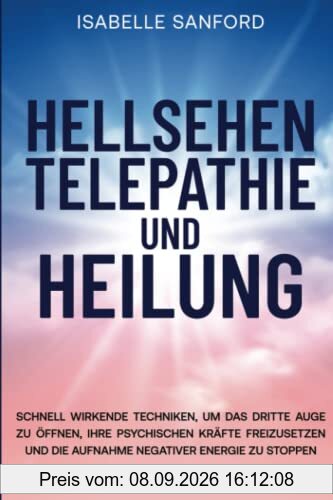 HELLSEHEN TELEPATHIE UND HEILUNG: SCHNELL WIRKENDE TECHNIKEN, UM DAS DRITTE AUGE ZU ÖFFNEN, IHRE PSYCHISCHEN KRÄFTE FREIZUSETZEN UND DIE AUFNAHME NEGATIVER ENERGIE ZU STOPPEN