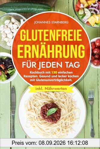Glutenfreie Ernährung für jeden Tag: Kochbuch mit 130 einfachen Rezepten. Gesund und lecker kochen mit Glutenunverträglichkeit.