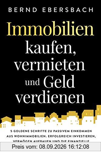 Immobilien kaufen, vermieten und Geld verdienen: 5 goldene Schritte zu passivem Einkommen aus Wohnimmobilien. Erfolgreich investieren, Vermögen aufbauen und die finanzielle Freiheit erreichen