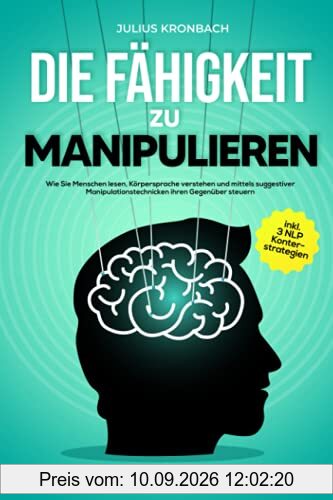 Die Fähigkeit zu Manipulieren - Der vollumfängliche Psychologie Guide: Wie Sie Menschen lesen, Körpersprache verstehen und mittels suggestiver ... steuern inkl. 3 NLP Konterstrategien