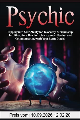 Psychic: Tapping into Your Ability for Telepathy, Mediumship, Intuition, Aura Reading, Clairvoyance, Healing and Communicating with Your Spirit Guides (Connecting with Spirit Guides)