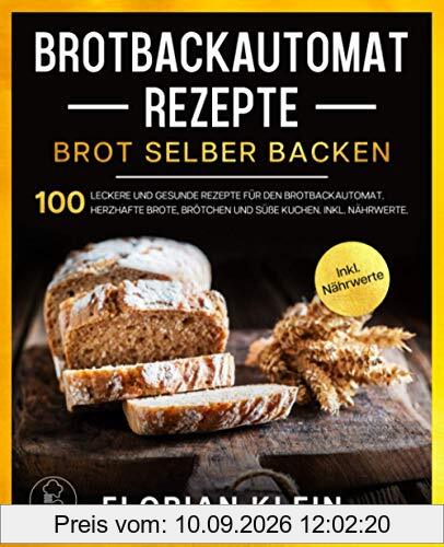 BROTBACKAUTOMAT REZEPTE: Brot selber backen: 100 leckere und gesunde Rezepte für den Brotbackautomat. Herzhafte Brote, Brötchen und süße Kuchen. Inkl. Nährwerte.