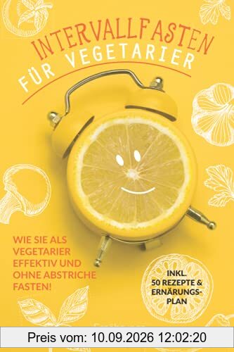 Intervallfasten für Vegetarier: Wie Sie als vegetarier effektiv und ohne Abstriche fasten! inkl. 50 Rezepte und Ernährungsplan