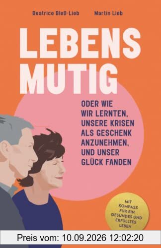 LEBENSMUTIG: ODER WIE WIR LERNTEN, UNSERE KRISEN ALS GESCHENK ANZUNEHMEN, UND UNSER GLÜCK FANDEN