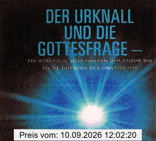 Der Urknall und die Gottesfrage: Ein Streifzug vom Inneren der Atome bis an die Grenzen des Universums