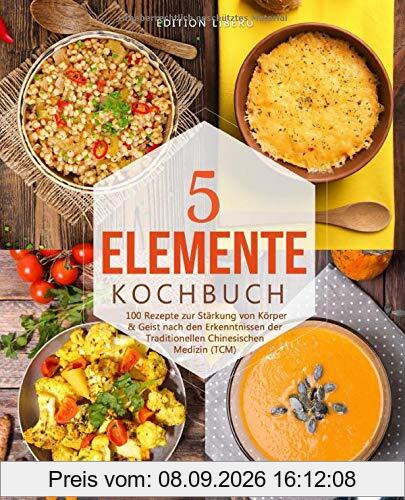 5-Elemente-Kochbuch: 100 Rezepte zur Stärkung von Körper & Geist nach den Erkenntnissen der Traditionellen Chinesischen Medizin (TCM)