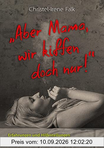 Aber Mama - wir kiffen doch nur!: Erfahrungen und Hilfestellungen im Umgang mit drogenabhängigen Kindern