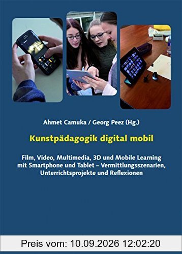 Kunstpädagogik digital mobil: Film, Video, Multimedia, 3D und Mobile Learning mit Smartphone und Tablet – Vermittlungsszenarien, Unterrichtsprojekte und Reflexionen