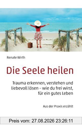 Die Seele heilen: Trauma erkennen, verstehen und liebevoll lösen – wie du frei wirst, für ein gutes Leben