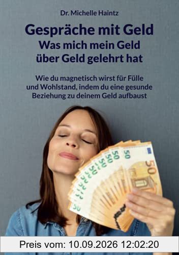 Gespräche mit Geld - Was mich mein Geld über Geld gelehrt hat: Wie du magnetisch wirst für Fülle und Wohlstand, indem du eine gesunde Beziehung zu deinem Geld aufbaust