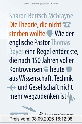Die Theorie, die nicht sterben wollte: Wie der englische Pastor Thomas Bayes eine Regel entdeckte, die nach 150 Jahren voller Kontroversen heute aus ... und Gesellschaft nicht mehr wegzudenken ist