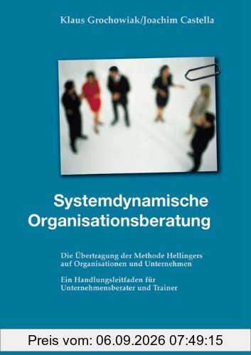 Systemdynamische Organisationsberatung: Die Übertragung der Methode Hellingers auf Organisationen und Unternehmen. Ein Handlungsleitfaden für Unternehmensberater und Trainer