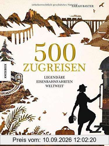 500 Zugreisen: Legendäre Eisenbahnfahrten weltweit. Eine Eisenbahnreise durch die Weltgeschichte. Zugstrecken wie Glacier Express, Orient Express, Transsib