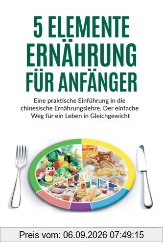 5 Elemente Ernährung für Anfänger: Eine praktische Einführung in die chinesische Ernährungslehre. Der einfache Weg für ein Leben in Gleichgewicht.