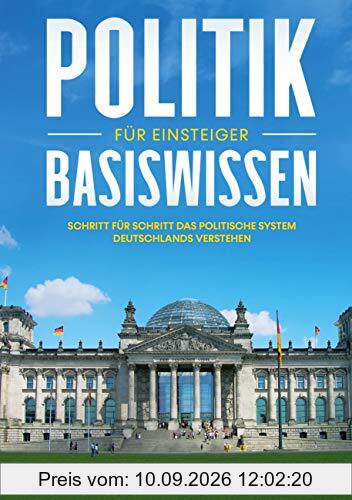 Politik Basiswissen für Einsteiger: Schritt für Schritt das politische System Deutschlands verstehen - Wie Sie als Wähler schnell mitreden, gezielt handeln und Zusammenhänge erkennen