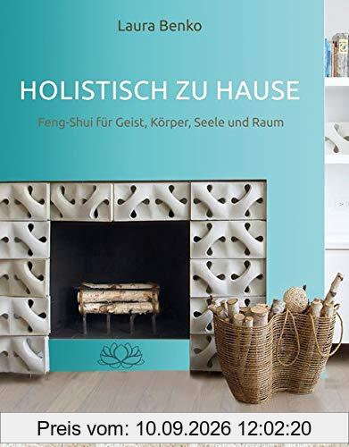 Holistisch zu Hause: Feng-Shui für Geist, Körper, Seele und Raum