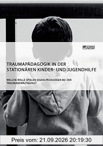 Traumapädagogik in der stationären Kinder- und Jugendhilfe. Welche Rolle spielen Sozialpädagogen bei der Traumabewältigung?