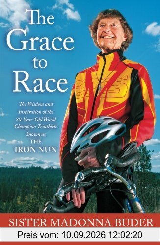 The Grace to Race: The Wisdom and Inspiration of the 80-Year-Old World Champion Triathlete Known as the Iron Nun