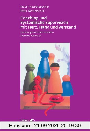 Coaching und Systemische Supervision mit Herz, Hand und Verstand: Handlungsorientiert arbeiten, Systeme aufbauen