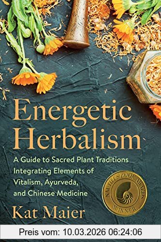 Kat Maier Energetic Herbalism, A Guide To Sacred Plant Traditions Integrating Elements Of Vitalism, Ayurveda, And Chinese Medicine