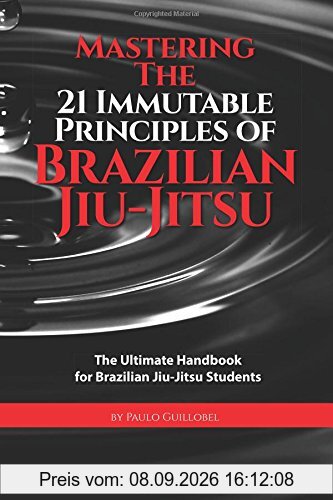 Mastering The 21 Immutable Principles Of Brazilian Jiu-Jitsu: The Ultimate Handbook for Brazilian Jiu-Jitsu Students
