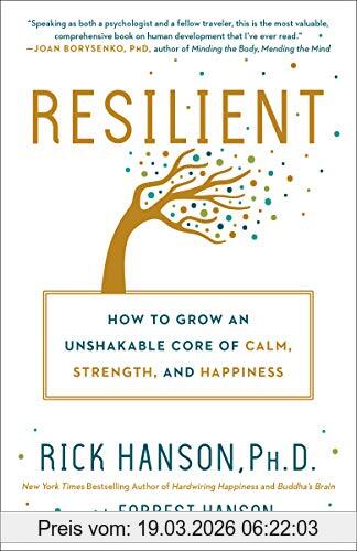 Rick Hanson, Ph. D. Resilient, How To Grow An Unshakable Core Of Calm, Strength, And Happiness