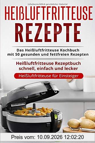 Heißluftfritteuse Rezepte: Das Heißluftfritteuse Kochbuch mit 50 gesunden und fettfreien Rezepten Heißluftfritteuse Rezeptbuch schnell, einfach und lecker (Heißluftfritteuse für Einsteiger, Band 1)