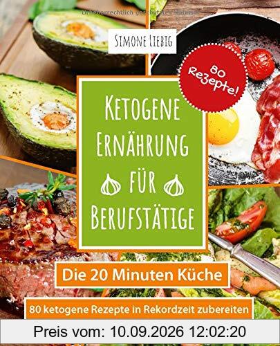 Ketogene Ernährung für Berufstätige - die 20 Minuten Küche: 80 ketogene Rezepte in Rekordzeit zubereiten