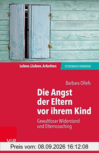 Die Angst der Eltern vor ihrem Kind: Gewaltloser Widerstand und Elterncoaching (Leben. Lieben. Arbeiten: Systemische Beratung)