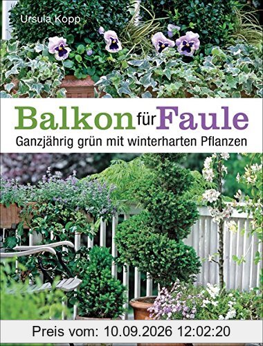 Balkon für Faule: Ganzjährig grün mit winterharten Pflanzen - pflegeleicht und dauerhaft pflanzen und genießen