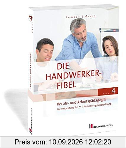 Die Handwerker-Fibel, Band 4: Berufs- und Arbeitspädagogik. Zur Vorbereitung auf die Meisterprüfung Teil IV / Ausbildereignungsprüfung