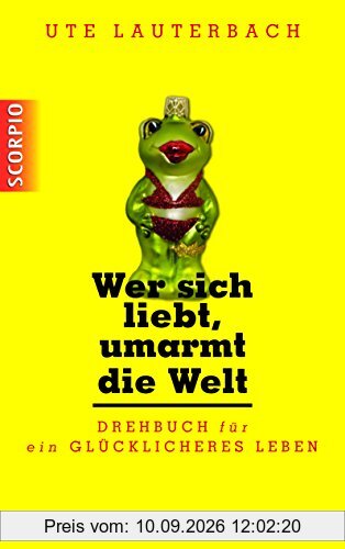 Wer sich liebt, umarmt die Welt: Drehbuch für ein glücklicheres Leben