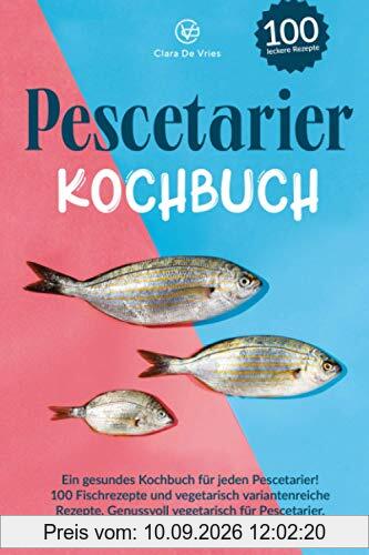 Pescetarier Kochbuch: Ein gesundes Kochbuch für jeden Pescetarier! 100 Fischrezepte und vegetarisch, variantenreiche Rezepte. Genussvoll vegetarisch für Pescetarier, schnell und gesund kochen.