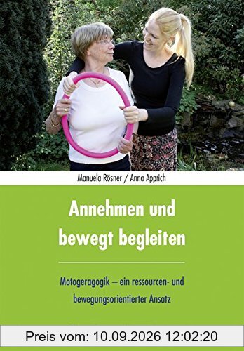 Annehmen und bewegt begleiten: Motogeragogik - ein ressourcen- und bewegungsorientierter Ansatz. Physische, psychische und kognitive Kompetenzen erkennen und nutzen