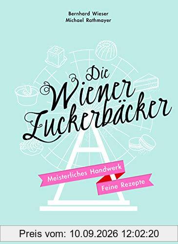 Die Wiener Zuckerbäcker: Meisterliches Handwerk - Feine Rezepte