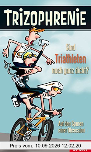 Trizophrenie - Sind Triathleten noch ganz dicht?: Auf den Spuren einer Obsession