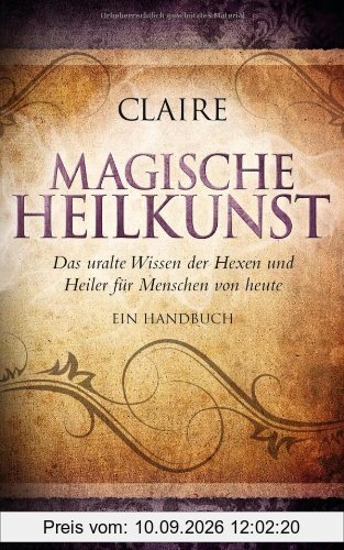 Magische Heilkunst: Das uralte Wissen der Hexen und Heiler für Menschen von heute. Ein Handbuch