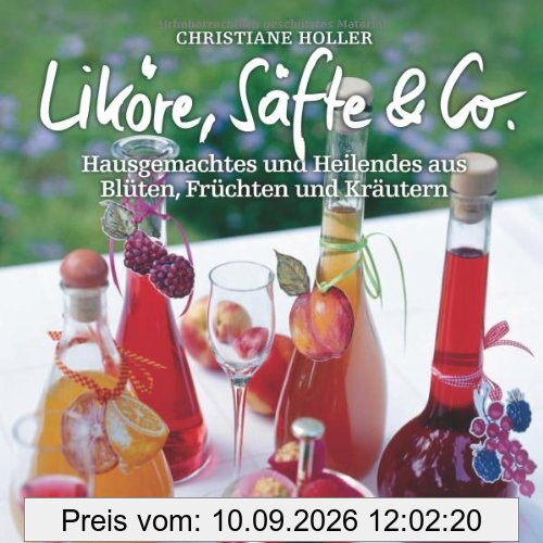 Liköre, Säfte & Co: Hausgemachtes und Heilendes aus Blüten, Früchten und Kräutern