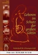 Geboren im Schutz der großen Göttin: Weiberkraft für Schwangerschaft, Geburt und Wochenbett