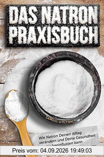 Das Natron Praxisbuch: 77 exklusive Praxistipps, wie Natron Deinen Alltag verändern und Deine Gesundheit positiv beeinflussen kann
