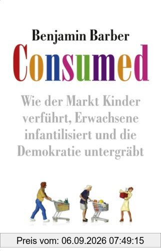 Consumed!: Wie der Markt Kinder verführt, Erwachsene infantilisiert und die Demokratie untergräbt